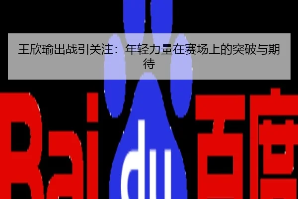 王欣瑜出战引关注：年轻力量在赛场上的突破与期待