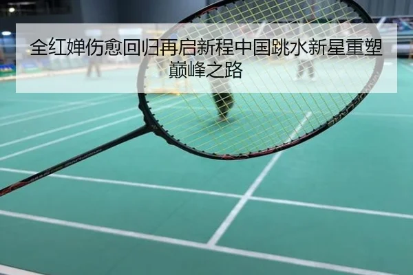全红婵伤愈回归再启新程中国跳水新星重塑巅峰之路