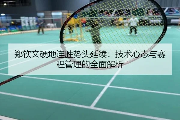 郑钦文硬地连胜势头延续：技术心态与赛程管理的全面解析