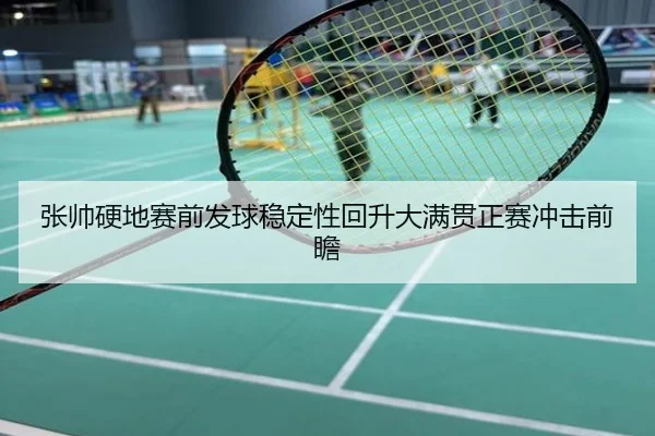张帅硬地赛前发球稳定性回升大满贯正赛冲击前瞻